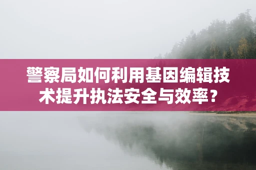 警察局如何利用基因编辑技术提升执法安全与效率？