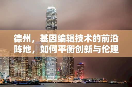 德州，基因编辑技术的前沿阵地，如何平衡创新与伦理？