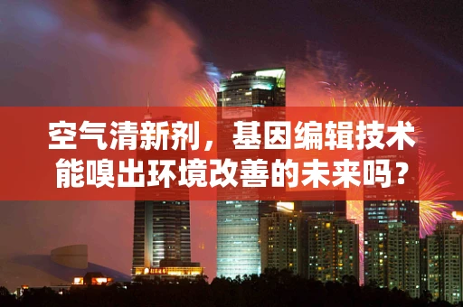 空气清新剂，基因编辑技术能嗅出环境改善的未来吗？