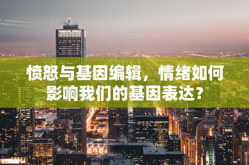 愤怒与基因编辑，情绪如何影响我们的基因表达？