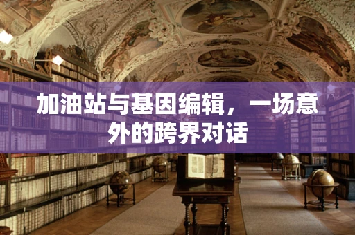 加油站与基因编辑，一场意外的跨界对话