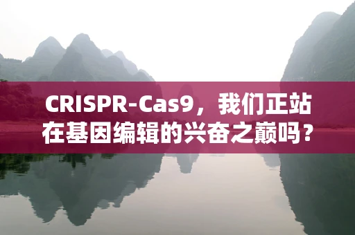 CRISPR-Cas9，我们正站在基因编辑的兴奋之巅吗？