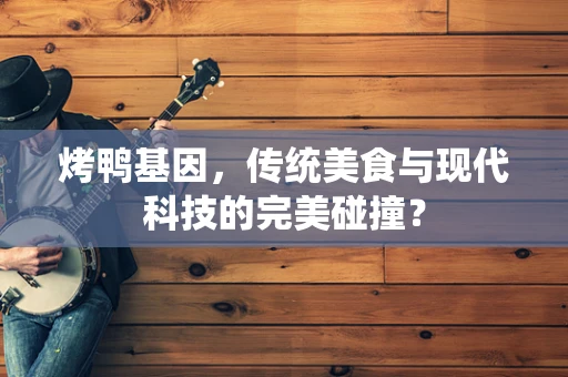 烤鸭基因，传统美食与现代科技的完美碰撞？