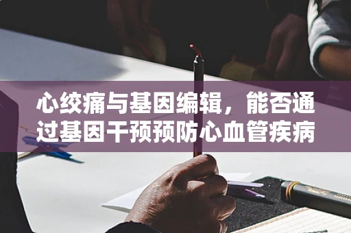 心绞痛与基因编辑，能否通过基因干预预防心血管疾病？