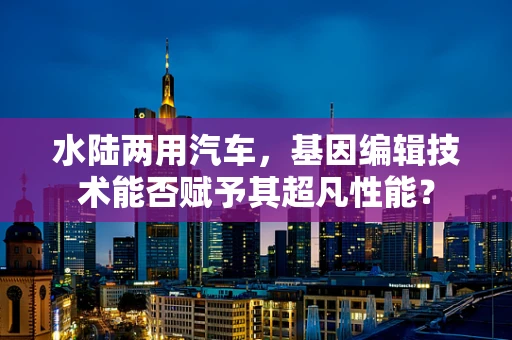 水陆两用汽车，基因编辑技术能否赋予其超凡性能？