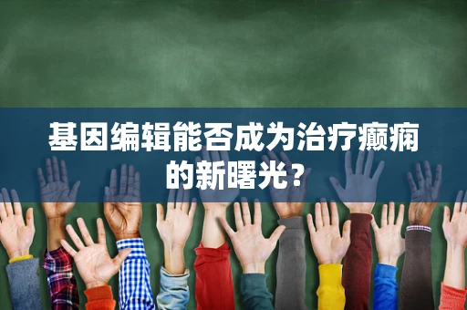 基因编辑能否成为治疗癫痫的新曙光？