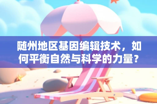 随州地区基因编辑技术，如何平衡自然与科学的力量？