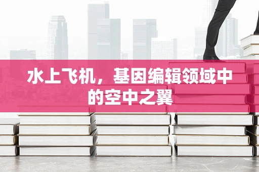 水上飞机，基因编辑领域中的空中之翼