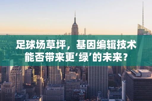 足球场草坪，基因编辑技术能否带来更‘绿’的未来？