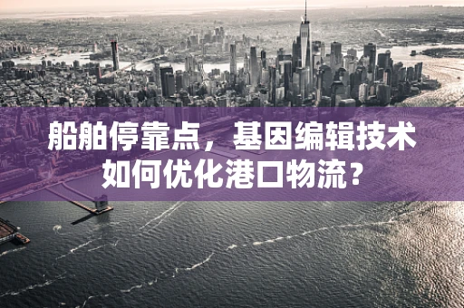 船舶停靠点，基因编辑技术如何优化港口物流？