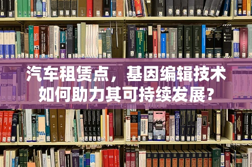 汽车租赁点，基因编辑技术如何助力其可持续发展？