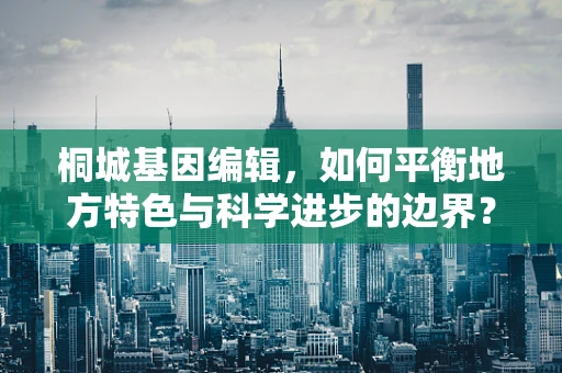 桐城基因编辑，如何平衡地方特色与科学进步的边界？