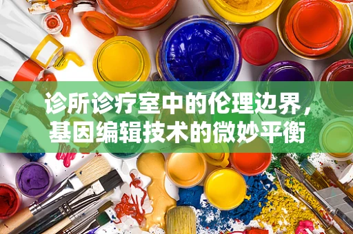 诊所诊疗室中的伦理边界，基因编辑技术的微妙平衡
