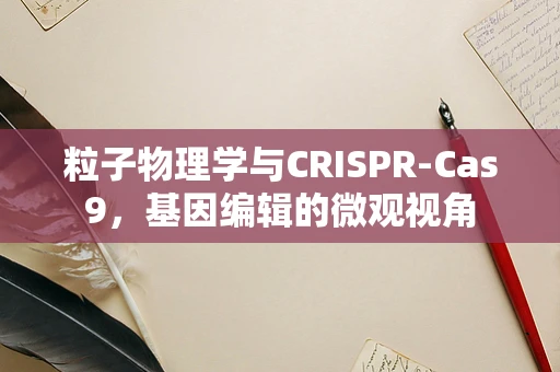 粒子物理学与CRISPR-Cas9，基因编辑的微观视角