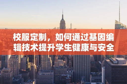 校服定制，如何通过基因编辑技术提升学生健康与安全？
