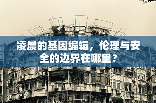 凌晨的基因编辑，伦理与安全的边界在哪里？