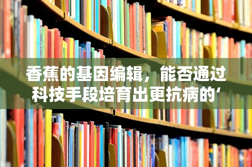香蕉的基因编辑，能否通过科技手段培育出更抗病的‘超级香蕉’？