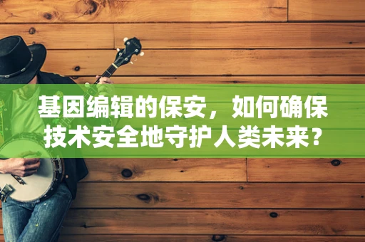 基因编辑的保安，如何确保技术安全地守护人类未来？