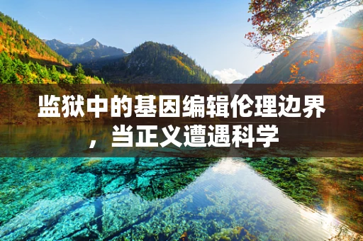 监狱中的基因编辑伦理边界，当正义遭遇科学