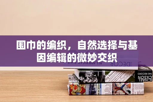 围巾的编织，自然选择与基因编辑的微妙交织