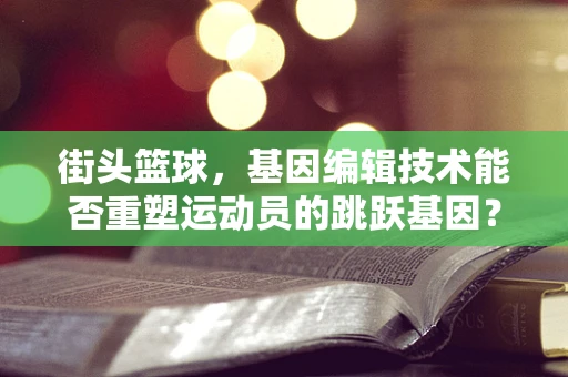 街头篮球，基因编辑技术能否重塑运动员的跳跃基因？