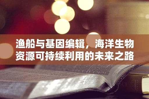渔船与基因编辑，海洋生物资源可持续利用的未来之路？