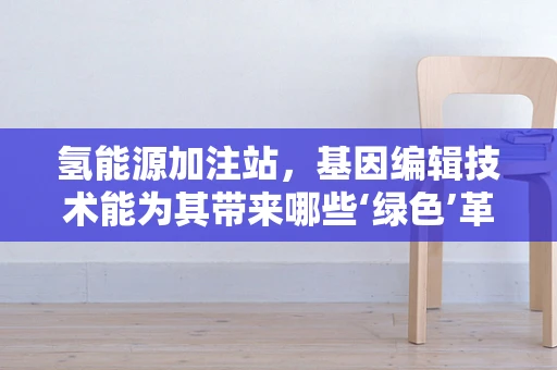氢能源加注站，基因编辑技术能为其带来哪些‘绿色’革新？