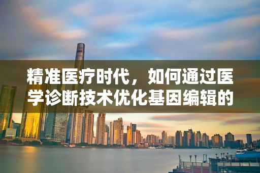 精准医疗时代，如何通过医学诊断技术优化基因编辑的准确性？