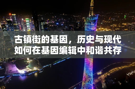 古镇街的基因，历史与现代如何在基因编辑中和谐共存？