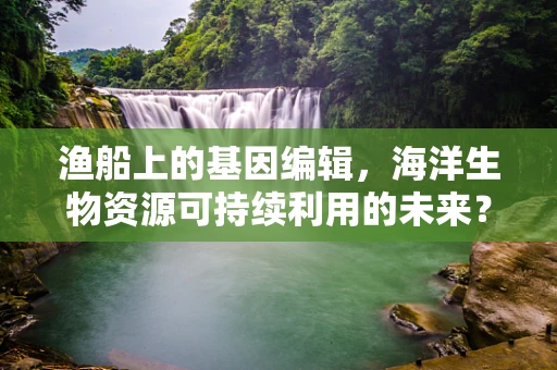 渔船上的基因编辑，海洋生物资源可持续利用的未来？