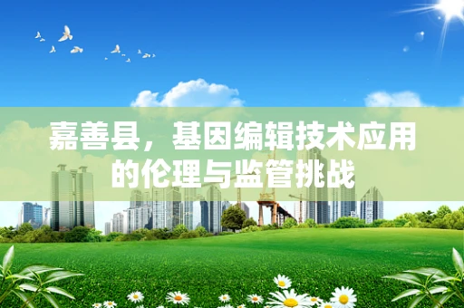 嘉善县，基因编辑技术应用的伦理与监管挑战