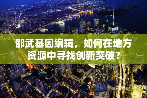邵武基因编辑，如何在地方资源中寻找创新突破？