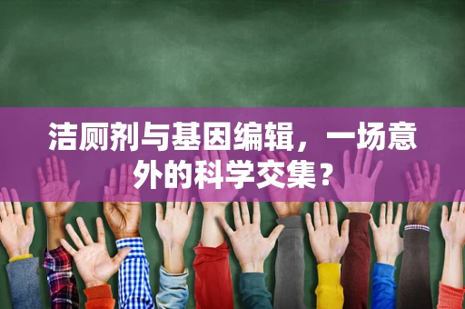 洁厕剂与基因编辑，一场意外的科学交集？