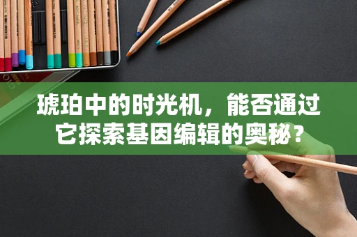 琥珀中的时光机，能否通过它探索基因编辑的奥秘？