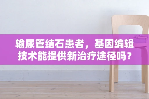 输尿管结石患者，基因编辑技术能提供新治疗途径吗？