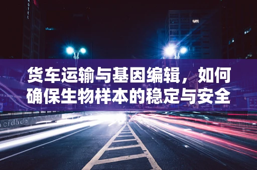货车运输与基因编辑，如何确保生物样本的稳定与安全？