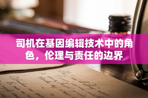 司机在基因编辑技术中的角色，伦理与责任的边界