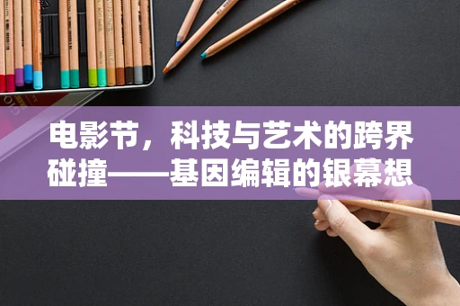 电影节，科技与艺术的跨界碰撞——基因编辑的银幕想象