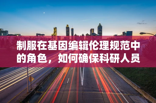 制服在基因编辑伦理规范中的角色，如何确保科研人员的专业性与责任感？