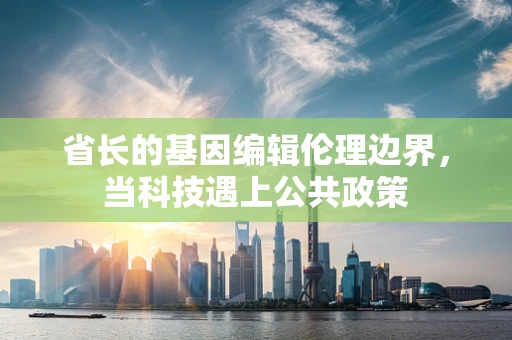 省长的基因编辑伦理边界，当科技遇上公共政策