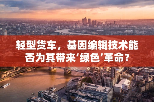 轻型货车，基因编辑技术能否为其带来‘绿色’革命？