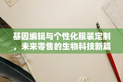 基因编辑与个性化服装定制，未来零售的生物科技新篇章？