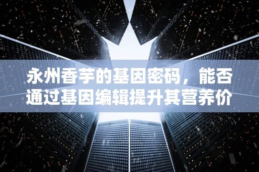 永州香芋的基因密码，能否通过基因编辑提升其营养价值与抗逆性？