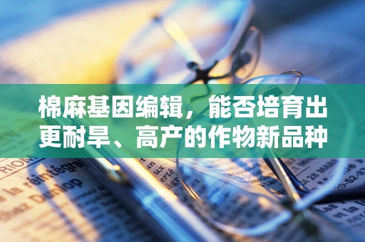 棉麻基因编辑，能否培育出更耐旱、高产的作物新品种？