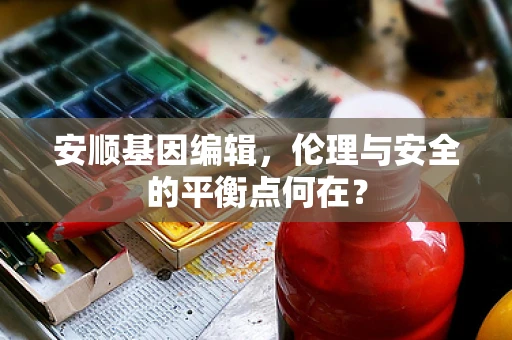 安顺基因编辑，伦理与安全的平衡点何在？