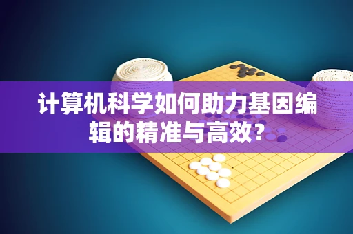 计算机科学如何助力基因编辑的精准与高效？