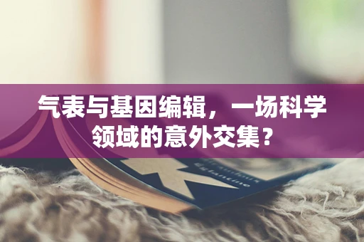 气表与基因编辑，一场科学领域的意外交集？