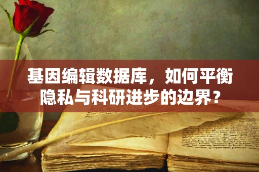 基因编辑数据库，如何平衡隐私与科研进步的边界？