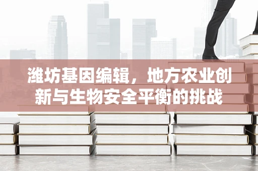 潍坊基因编辑，地方农业创新与生物安全平衡的挑战
