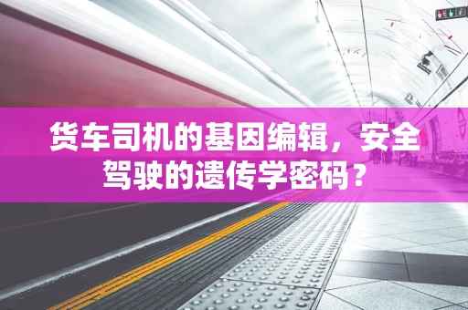 货车司机的基因编辑，安全驾驶的遗传学密码？